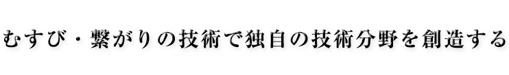 むすび・繋がりの技術で独自の技術分野を創造する