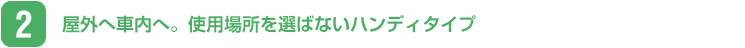 屋外へ車内へ。使用場所を選ばないハンディタイプ