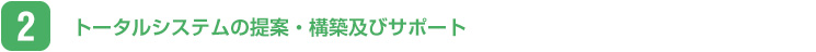 トータルシステムの提案・構築及びサポート