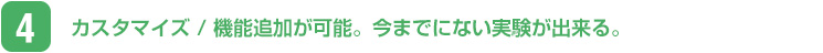 カスタマイズ / 機能追加が可能。今までにない実験が出来る。