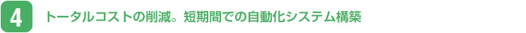 トータルコストの削減。短期間での自動化システム構築