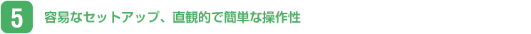 容易なセットアップ、直感的で簡単な操作性
